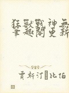 狂兽战神无弹窗笔趣阁更新