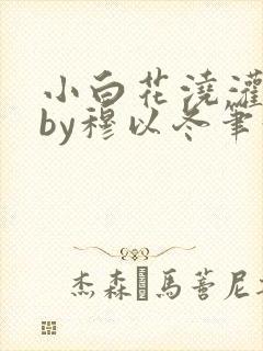 小白花浇灌日常by穆以冬笔趣阁