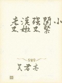 老汉强开小嫩苞又嫩又紧