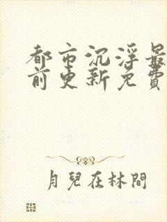 都市沉浮最快超前更新免费