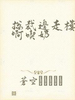 总裁边走楼梯嗯啊吃奶封面