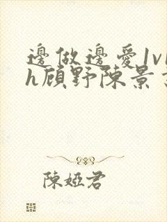 边做边爱1v1h顾野陈景书