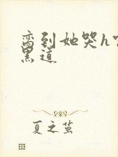脔到她哭h宫交黑道