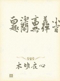 白洁高义小说笔趣阁无弹窗版特色