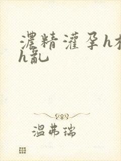 浓精灌孕h校园h乱