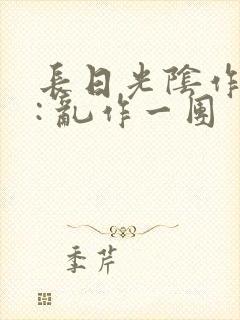 长日光阴作者 : 乱作一团