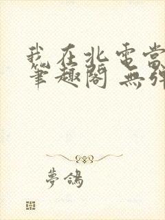 我在北电当教兽笔趣阁 无弹窗