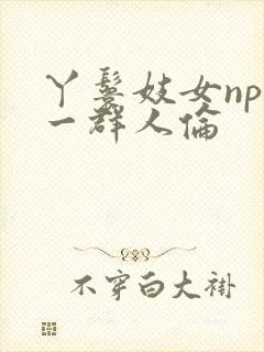 丫鬟妓女np被一群人伦