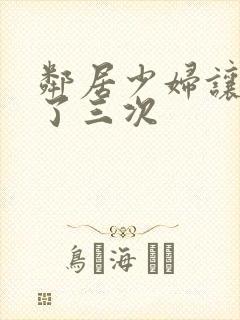 邻居少妇让我爽了三次