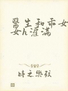 医生和乖女h攵女h灌满