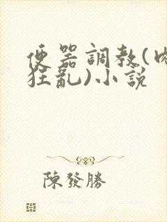 便器调教(肉体狂乱)小说