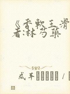《香软玉滑》作者:林芍药
