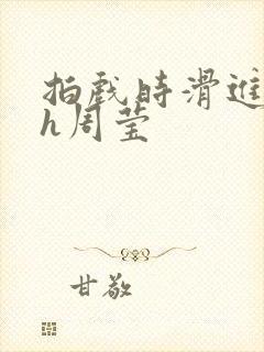 拍戏时滑进去了h周莹