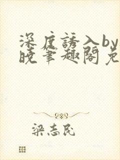 深度诱入by欲晓笔趣阁免费阅读小说