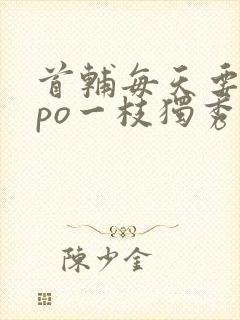 首辅每天要不够po一枝独秀
