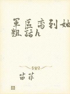 军区脔到她哭h粗话h