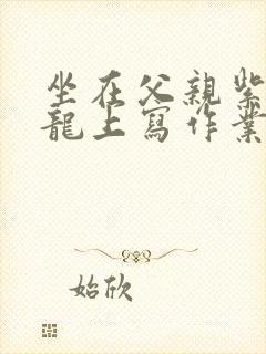 坐在父亲紫色大龙上写作业