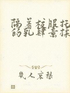 隔着校服托住她的乳肆意揉搓
