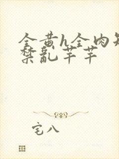 全黄h全肉短篇禁乱芊芊
