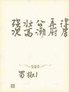 强壮公弄得我次次高潮厨房