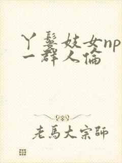 丫鬟妓女np被一群人伦