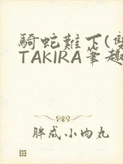 骑蛇难下(双)TAKIRA笔趣阁