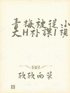 青梅被从小摸到大H补课1视频