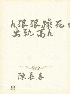 h狠狠躁死你h出轨高h