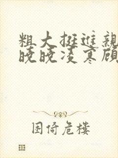 粗大挺进亲女h晓晓凌寒顾晓晓