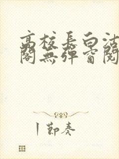 高校长白沽笔趣阁无弹窗阅读