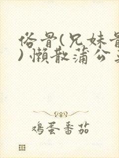 俗骨(兄妹骨科) 懒散蒲公英结局