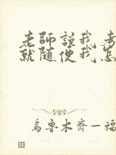老师说我考好了就随便我怎样