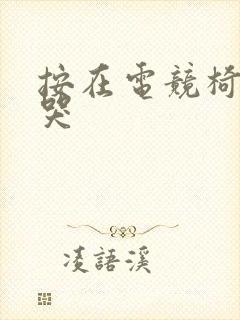 按在电竞椅上c哭