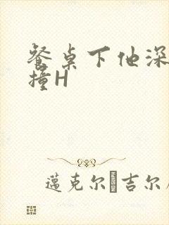 餐桌下他深深顶撞H