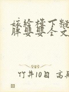 嫁给楼下糙汉后胖婴婴全文免费阅读
