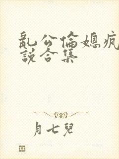 乱公伦媳疯狂小说合集