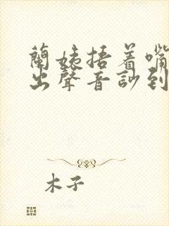 兰姨捂着嘴怕发出声音吵到