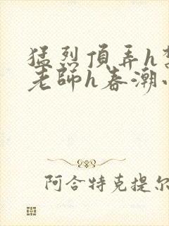 猛烈顶弄h禁欲老师h春潮小说