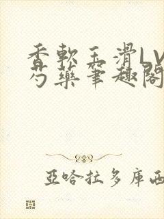 香软玉滑LVL芍药笔趣阁