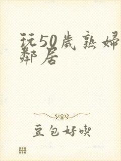 玩50岁熟妇女邻居