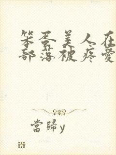 笨蛋美人在兽人部落被疼爱的日子
