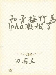 和青梅竹马的alpha联姻了 笔趣阁