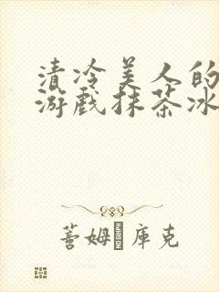 清冷美人的神奇游戏抹茶冰沙1