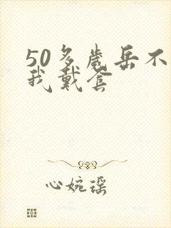50多岁岳不让我戴套