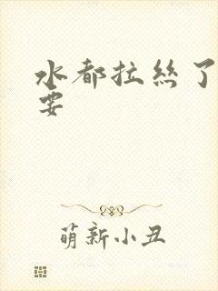 水都拉丝了还不要