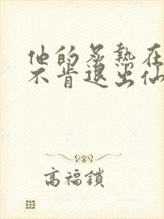 他的炙热在我那不肯退出仙侠