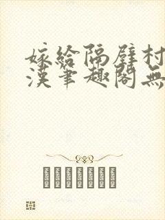 嫁给隔壁村的糙汉笔趣阁无弹窗封面