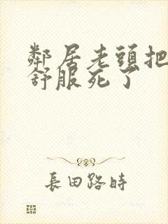 邻居老头把我弄舒服死了封面