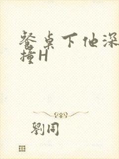 餐桌下他深深顶撞H
