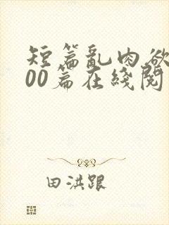 短篇乱肉欲文500篇在线阅读